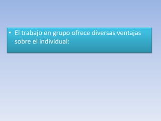 • El trabajo en grupo ofrece diversas ventajas
sobre el individual:
 