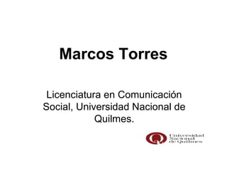 Marcos Torres
Licenciatura en Comunicación
Social, Universidad Nacional de
Quilmes.
 