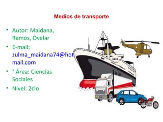 Medios de transporte
• Autor: Maidana,
Ramos, Ovelar
• E-mail:
zulma_maidana74@hot
mail.com
• ° Área: Ciencias
Sociales
• Nivel: 2clo
 
