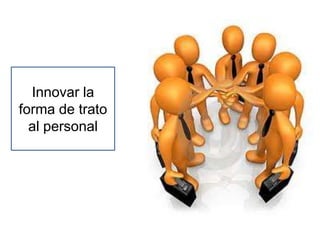 Innovar la
forma de trato
al personal