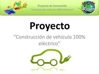 Proyecto
“Construcción de vehículo 100%
eléctrico”
“Construcción vehículo 100% Eléctrico”
Proyecto de Innovación
 