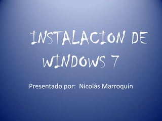 INSTALACION DE
WINDOWS 7
Presentado por: Nicolás Marroquín
 