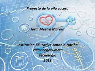 Proyecto de la pila cacera
Jordi Mestra Morera
Institución Educativa Antonio Nariño
Villavicencio-meta
Tecnología
2013
 