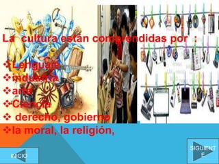 La cultura están comprendidas por :
Lenguaje
industria
arte
Ciencia
 derecho, gobierno
la moral, la religión,
SIGUIENT
EINICIO
 