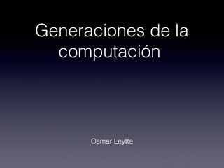 Generaciones de la
computación
Osmar Leytte
 