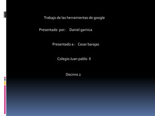 Daniel garnica
Trabajo de las herramientas de google
Cesar barajas
Presentado por:
Presentado a :
Colegio Juan pablo II
Decimo 2
 