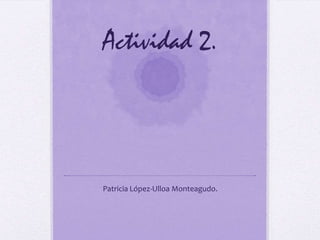 Actividad 2.
Patricia López-Ulloa Monteagudo.
 
