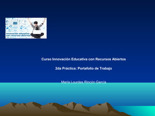 Curso Innovación Educativa con Recursos Abiertos
2da Práctica: Portafolio de Trabajo
María Lourdes Rincón García
 