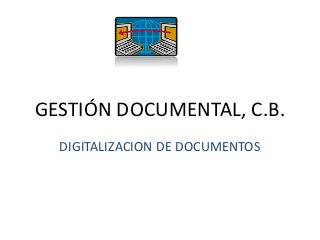 GESTIÓN DOCUMENTAL, C.B.
DIGITALIZACION DE DOCUMENTOS
 
