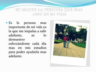  Es la persona mas
importante de mi vida es
la que me impulsa a salir
adelante, se lo
demuestro
esforzándome cada día
mas en mis estudios
para poder ayudarla mas
adelante.
 