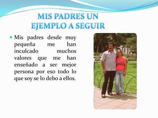  Mis padres desde muy
pequeña me han
inculcado muchos
valores que me han
enseñado a ser mejor
persona por eso todo lo
que soy se lo debo a ellos.
 