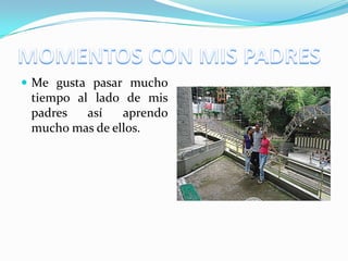  Me gusta pasar mucho
tiempo al lado de mis
padres así aprendo
mucho mas de ellos.
 
