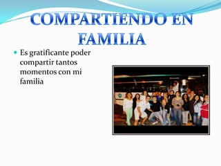  Es gratificante poder
compartir tantos
momentos con mi
familia
 