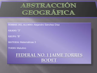 Nombre del alumno: Alejandro Sánchez Díaz
Grado: “3”
Grupo: “B”
Materia: Matemáticas 3
Turno: Matutino
FEDERAL NO. 1 JAIME TORRES
BODET.
 
