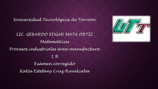 Universidad Tecnológica de Torreón
LIC. GERARDO EDGAR MATA ORTIZ
Matemáticas
Procesos industriales área manufactura
1 B
Exámen corregido
Katia Estefany Cruz Ruvalcaba
 