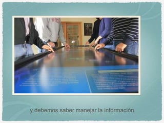y debemos saber manejar la información
 