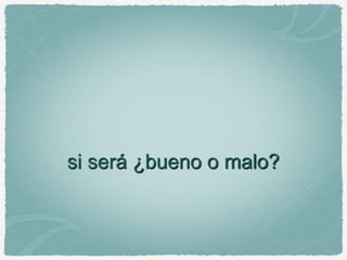 si será ¿bueno o malo?
 