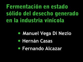 Fermentación en estado
sólido del desecho generado
en la industria vinícola

• Manuel Vega Di Nezio
• Hernán Casas
• Fernando Alcazar
1

 