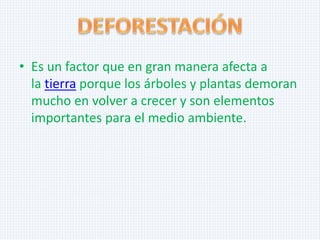 • Es un factor que en gran manera afecta a
la tierra porque los árboles y plantas demoran
mucho en volver a crecer y son elementos
importantes para el medio ambiente.

 