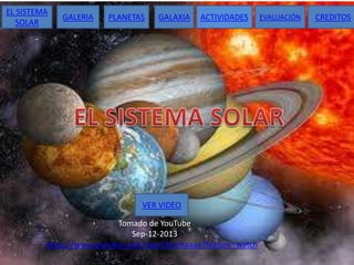 EL SISTEMA
SOLAR

GALERIA

PLANETAS

GALAXIA

ACTIVIDADES

VER VIDEO
Tomado de YouTube
Sep-12-2013
https://www.youtube.com/user/Muchaaaa?feature=watch

EVALUACIÓN

CREDITOS

 