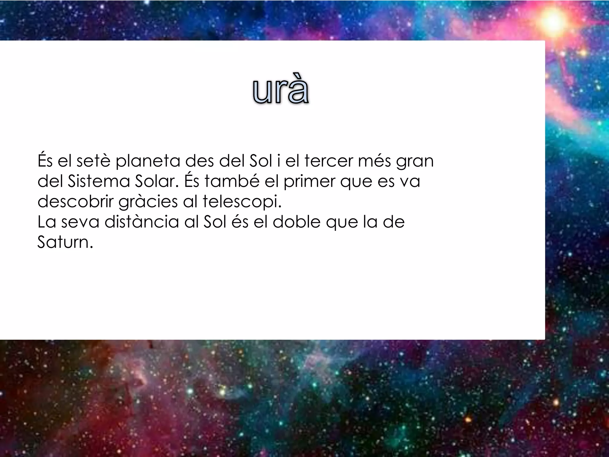 És el setè planeta des del Sol i el tercer més gran
del Sistema Solar. És també el primer que es va
descobrir gràcies al telescopi.
La seva distància al Sol és el doble que la de
Saturn.

 