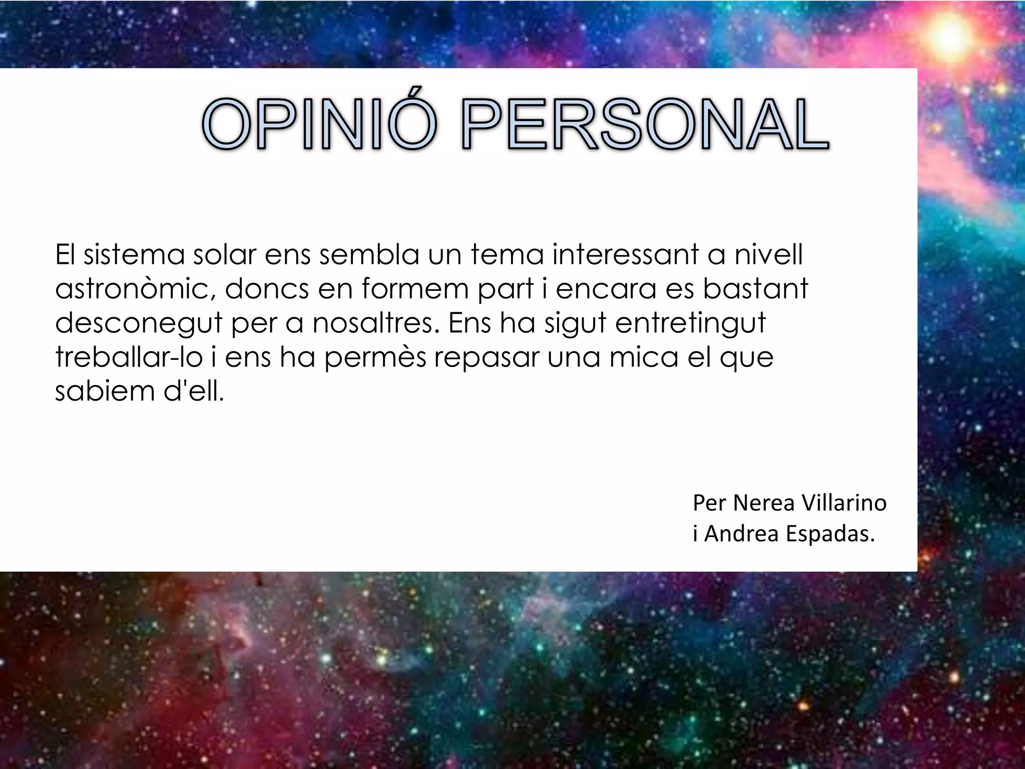 El sistema solar ens sembla un tema interessant a nivell
astronòmic, doncs en formem part i encara es bastant
desconegut per a nosaltres. Ens ha sigut entretingut
treballar-lo i ens ha permès repasar una mica el que
sabiem d'ell.

Per Nerea Villarino
i Andrea Espadas.

 