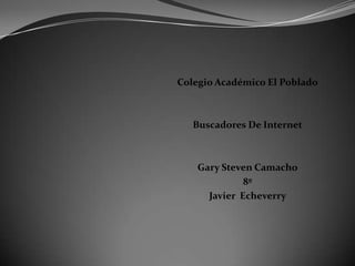 Colegio Académico El Poblado

Buscadores De Internet

Gary Steven Camacho
8º
Javier Echeverry

 