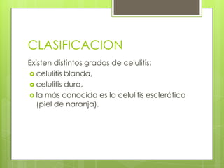 CLASIFICACION
Existen distintos grados de celulitis:
 celulitis blanda,
 celulitis dura,
 la más conocida es la celulitis esclerótica
(piel de naranja).

 