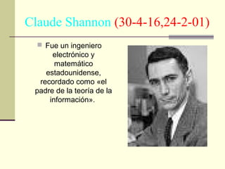 Claude Shannon (30-4-16,24-2-01)
 Fue un ingeniero

electrónico y
matemático
estadounidense,
recordado como «el
padre de la teoría de la
información».

 