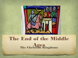 The End of the Middle
Ages
The Christian Kingdoms

 