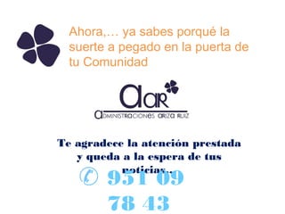 Ahora,… ya sabes porqué la
suerte a pegado en la puerta de
tu Comunidad

Te agradece la atención prestada
y queda a la espera de tus
noticias…

951 09
78 43

 