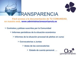 TRANSPARENCIA
Fácil acceso a la documentación de TU COMUNIDAD,
en nuestra web, www.administracionesarizaruiz.es
 Contratos y pólizas suscritos por la Comunidad
 Informes periódicos de la situación económica
 Informes de la situación procesal de pleitos en curso
 Convocatorias a Juntas
 Actas de las convocatorias
 Estado de cuenta personal. …

 