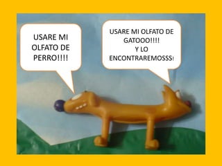 USARE MI
OLFATO DE
PERRO!!!!

USARE MI OLFATO DE
GATOOO!!!!
Y LO
ENCONTRAREMOSSS!

 