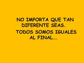 NO IMPORTA QUE TAN
DIFERENTE SEAS.
TODOS SOMOS IGUALES
AL FINAL….

 