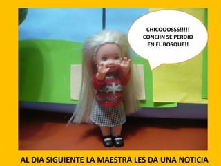 CHICOOOSSS!!!!!
CONEJIN SE PERDIO
EN EL BOSQUE!!

AL DIA SIGUIENTE LA MAESTRA LES DA UNA NOTICIA

 