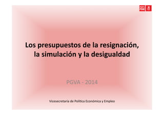 Los	
  presupuestos	
  de	
  la	
  resignación,	
  
la	
  simulación	
  y	
  la	
  desigualdad	
  	
  

PGVA	
  -­‐	
  2014	
  
Vicesecretaría	
  de	
  Polí6ca	
  Económica	
  y	
  Empleo	
  

 