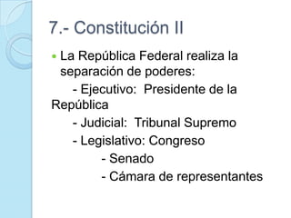 7.- Constitución II
 La República Federal realiza la
separación de poderes:
- Ejecutivo: Presidente de la
República
- Judicial: Tribunal Supremo
- Legislativo: Congreso
- Senado
- Cámara de representantes
 