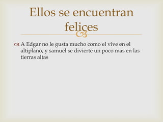 Ellos se encuentran
felices

 A Edgar no le gusta mucho como el vive en el
altiplano, y samuel se divierte un poco mas en las
tierras altas

 