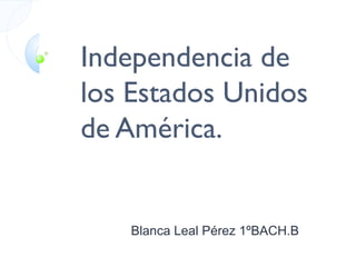 Independencia de
los Estados Unidos
de América.

Blanca Leal Pérez 1ºBACH.B

 