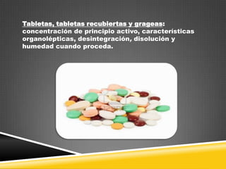 Tabletas, tabletas recubiertas y grageas:
concentración de principio activo, características
organolépticas, desintegración, disolución y
humedad cuando proceda.

 