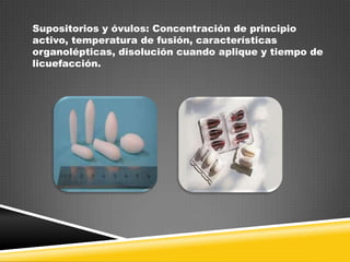 Supositorios y óvulos: Concentración de principio
activo, temperatura de fusión, características
organolépticas, disolución cuando aplique y tiempo de
licuefacción.

 