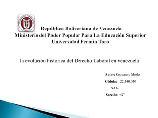 la evolución histórica del Derecho Laboral en Venezuela
Autor: Geovanny Merlo

Cédula: 22.340.030
SAIA
Sección: “G”

 
