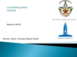 La primera guerra
mundial

Benemérita Universidad Autónoma de Puebla

Materia: DHTIC

Alumno: Reyes Tecampo Miguel Ángel

Facultad de Arquitectura

 