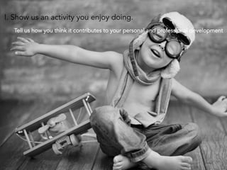 I. Show us an activity you enjoy doing.
Tell us how you think it contributes to your personal and professional development
	
  

 