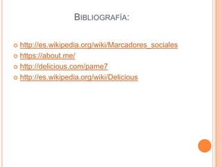 BIBLIOGRAFÍA:
http://es.wikipedia.org/wiki/Marcadores_sociales
 https://about.me/
 http://delicious.com/pame7
 http://es.wikipedia.org/wiki/Delicious


 