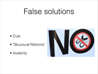 False solutions
• Cuts
• "Structural Reforms"
• Austerity

 
