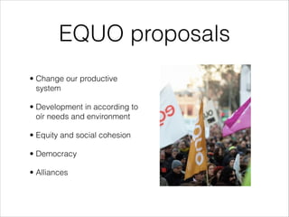 EQUO proposals
• Change our productive
system
• Development in according to
oír needs and environment
• Equity and social cohesion
• Democracy
• Alliances

 