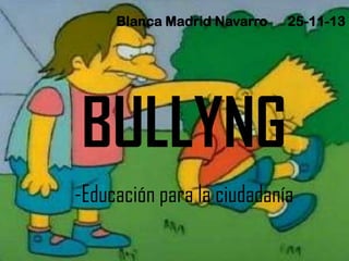 Blanca Madrid Navarro

25-11-13

BULLYNG
-Educación para la ciudadanía

 