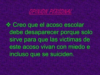 OPINION PERSONAL
 Creo que el acoso escolar
debe desaparecer porque solo
sirve para que las victimas de
este acoso vivan con miedo e
incluso que se suiciden.

 