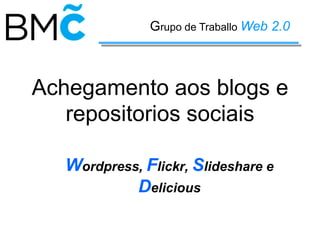 Grupo de Traballo Web 2.0

Achegamento aos blogs e
repositorios sociais
Wordpress, Flickr, Slideshare e
Delicious

 